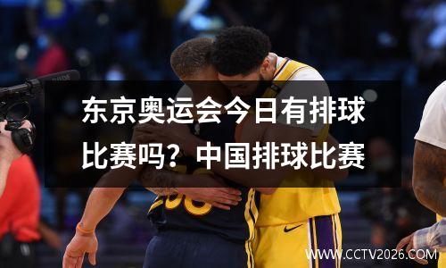 东京奥运会今日有排球比赛吗？中国排球比赛