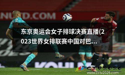 东京奥运会女子排球决赛直播(2023世界女排联赛中国对巴西直播在哪里看)