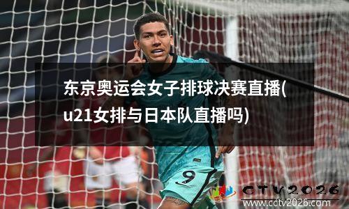 东京奥运会女子排球决赛直播(u21女排与日本队直播吗)