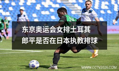 东京奥运会女排土耳其 郎平是否在日本执教排球
