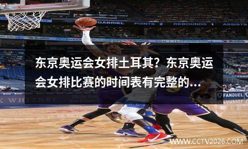 东京奥运会女排土耳其？东京奥运会女排比赛的时间表有完整的吗