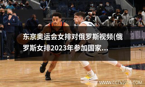 东京奥运会女排对俄罗斯视频(俄罗斯女排2023年参加国家联赛吗)
