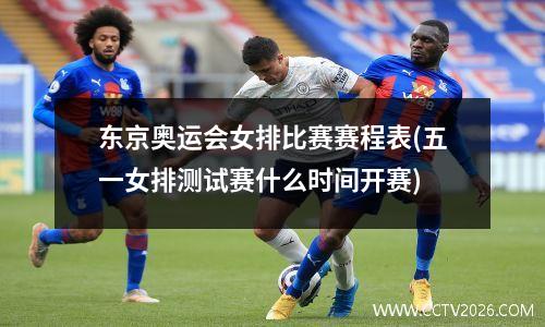 东京奥运会女排比赛赛程表(五一女排测试赛什么时间开赛)