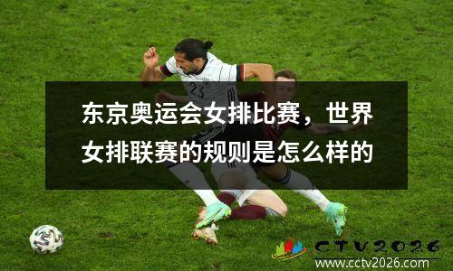 东京奥运会女排比赛，世界女排联赛的规则是怎么样的