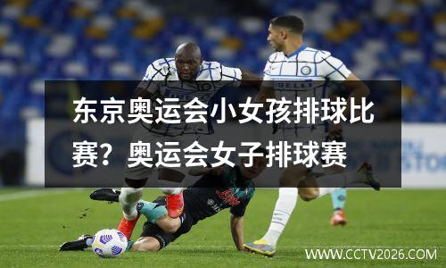 东京奥运会小女孩排球比赛？奥运会女子排球赛