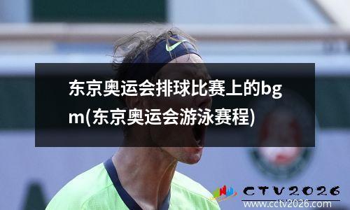 东京奥运会排球比赛上的bgm(东京奥运会游泳赛程)