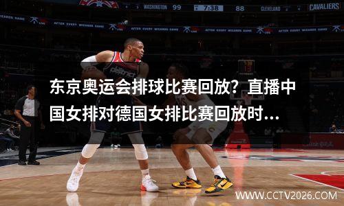 东京奥运会排球比赛回放？直播中国女排对德国女排比赛回放时间