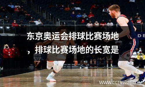 东京奥运会排球比赛场地，排球比赛场地的长宽是