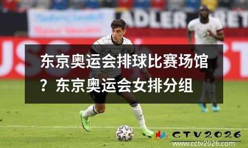 东京奥运会排球比赛场馆？东京奥运会女排分组