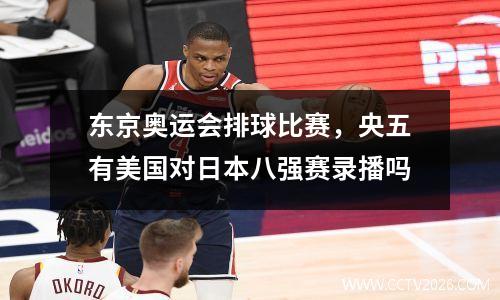 东京奥运会排球比赛，央五有美国对日本八强赛录播吗