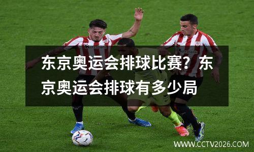 东京奥运会排球比赛？东京奥运会排球有多少局