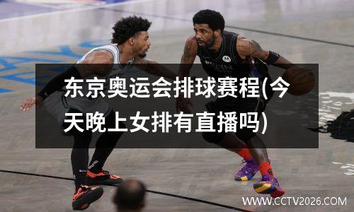 东京奥运会排球赛程(今天晚上女排有直播吗)