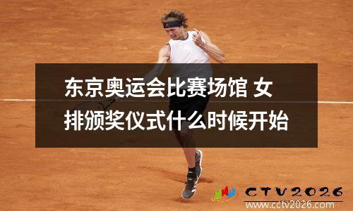 东京奥运会比赛场馆 女排颁奖仪式什么时候开始