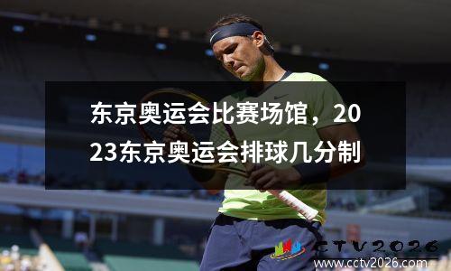 东京奥运会比赛场馆，2023东京奥运会排球几分制