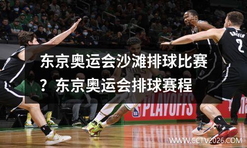 东京奥运会沙滩排球比赛？东京奥运会排球赛程