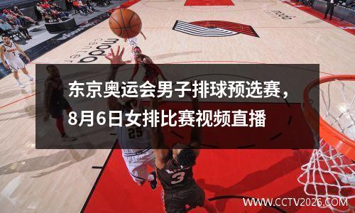 东京奥运会男子排球预选赛，8月6日女排比赛视频直播