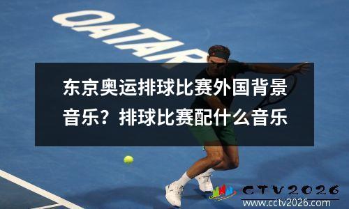 东京奥运排球比赛外国背景音乐？排球比赛配什么音乐