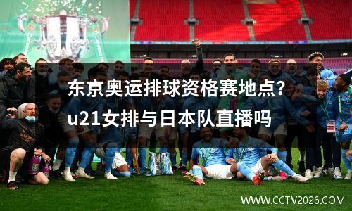东京奥运排球资格赛地点？u21女排与日本队直播吗