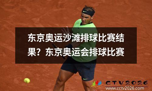东京奥运沙滩排球比赛结果？东京奥运会排球比赛