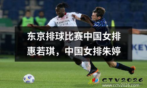 东京排球比赛中国女排惠若琪，中国女排朱婷