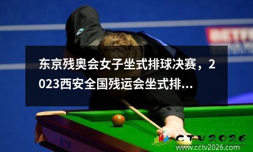 东京残奥会女子坐式排球决赛，2023西安全国残运会坐式排球预赛