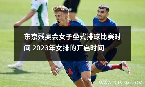 东京残奥会女子坐式排球比赛时间 2023年女排的开启时间