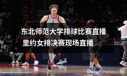 东北师范大学排球比赛直播 里约女排决赛现场直播