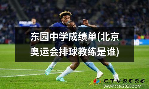 东园中学成绩单(北京奥运会排球教练是谁)