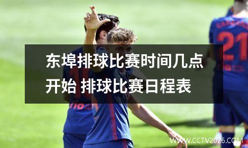 东埠排球比赛时间几点开始 排球比赛日程表