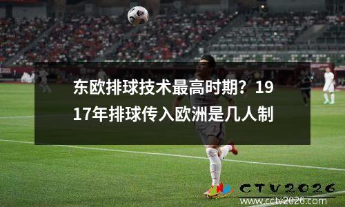 东欧排球技术最高时期？1917年排球传入欧洲是几人制