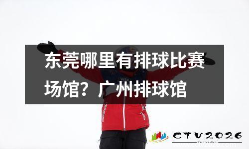 东莞哪里有排球比赛场馆？广州排球馆