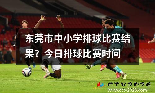 东莞市中小学排球比赛结果？今日排球比赛时间