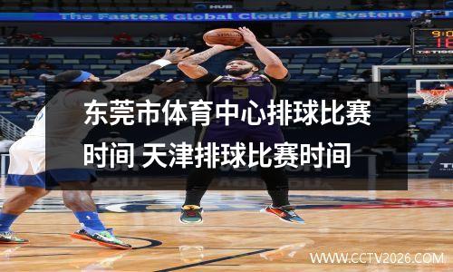 东莞市体育中心排球比赛时间 天津排球比赛时间