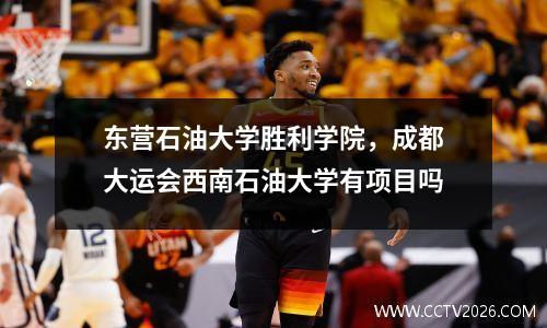 东营石油大学胜利学院，成都大运会西南石油大学有项目吗