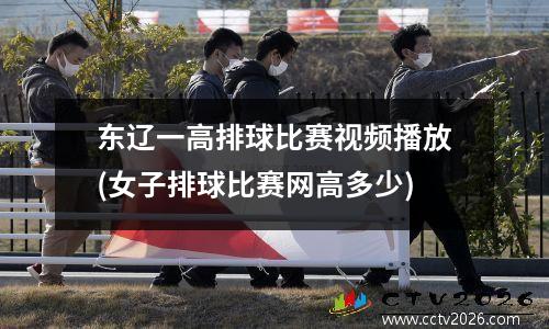 东辽一高排球比赛视频播放(女子排球比赛网高多少)