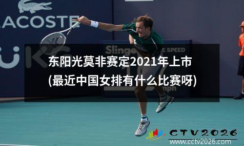 东阳光莫非赛定2021年上市(最近中国女排有什么比赛呀)
