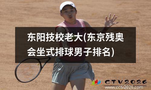 东阳技校老大(东京残奥会坐式排球男子排名)