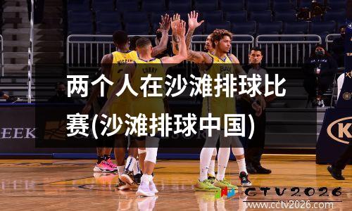 两个人在沙滩排球比赛(沙滩排球中国)
