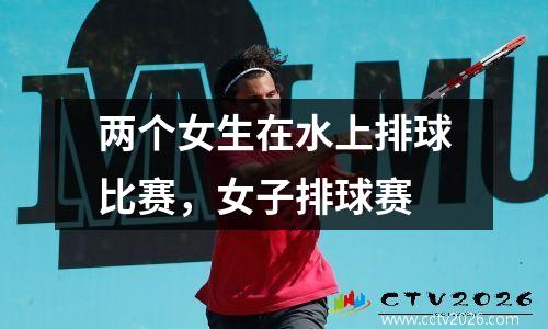 两个女生在水上排球比赛，女子排球赛