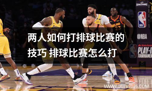 两人如何打排球比赛的技巧 排球比赛怎么打