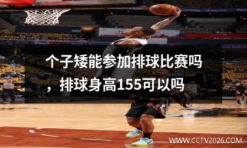 个子矮能参加排球比赛吗，排球身高155可以吗