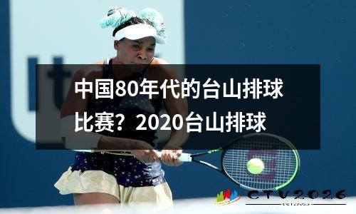 中国80年代的台山排球比赛？2020台山排球