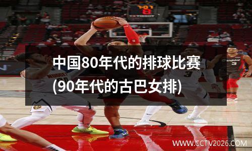 中国80年代的排球比赛(90年代的古巴女排)