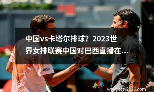 中国vs卡塔尔排球？2023世界女排联赛中国对巴西直播在哪里看