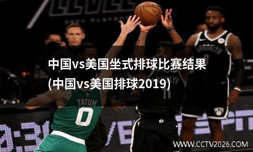 中国vs美国坐式排球比赛结果(中国vs美国排球2019)