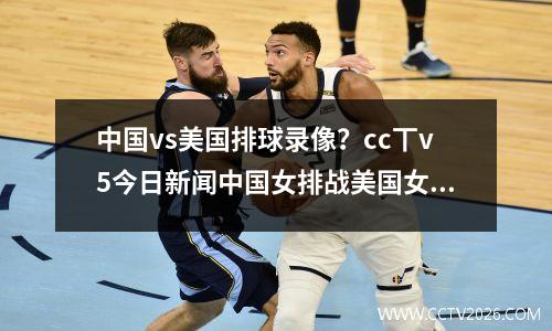 中国vs美国排球录像？cc丅v5今日新闻中国女排战美国女排战况