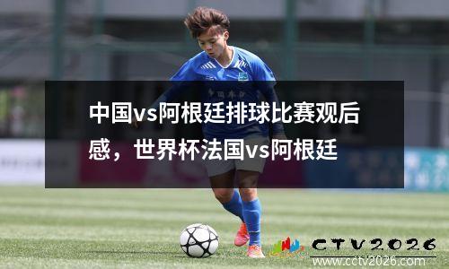 中国vs阿根廷排球比赛观后感，世界杯法国vs阿根廷