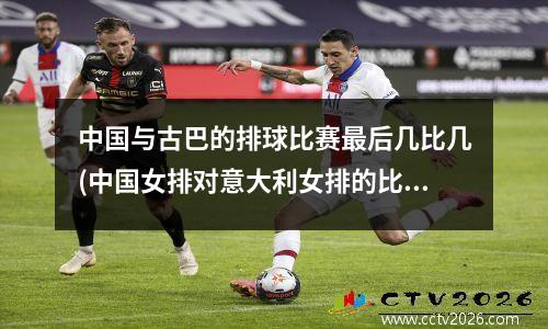 中国与古巴的排球比赛最后几比几(中国女排对意大利女排的比赛)