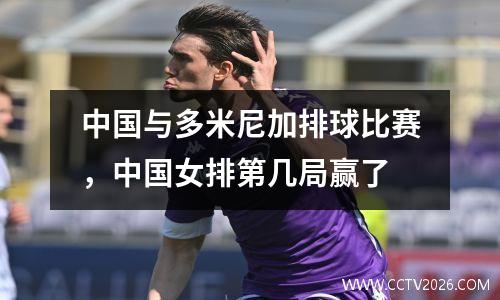 中国与多米尼加排球比赛，中国女排第几局赢了