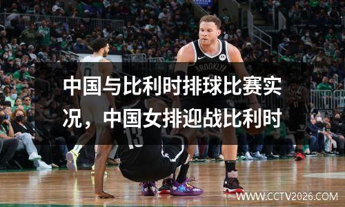 中国与比利时排球比赛实况，中国女排迎战比利时